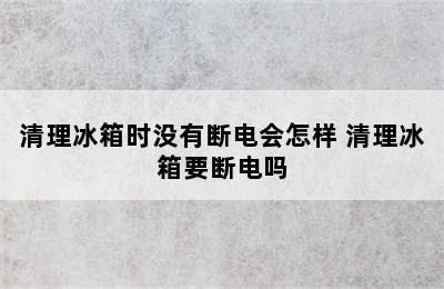 清理冰箱时没有断电会怎样 清理冰箱要断电吗